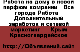 Работа на дому в новой парфюм.комрании - Все города Работа » Дополнительный заработок и сетевой маркетинг   . Крым,Красногвардейское